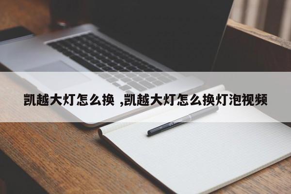 凯越大灯怎么换 ,凯越大灯怎么换灯泡视频