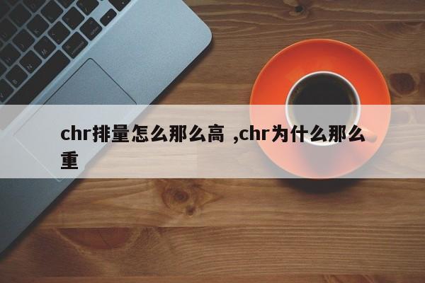 chr排量怎么那么高 ,chr为什么那么重