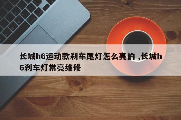 长城h6运动款刹车尾灯怎么亮的 ,长城h6刹车灯常亮维修