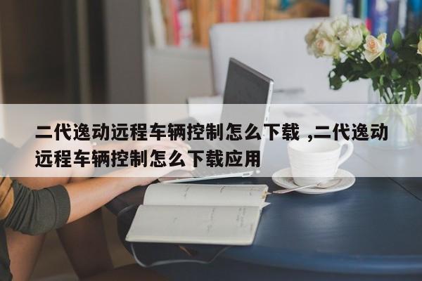 二代逸动远程车辆控制怎么下载 ,二代逸动远程车辆控制怎么下载应用