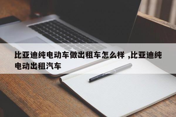 比亚迪纯电动车做出租车怎么样 ,比亚迪纯电动出租汽车