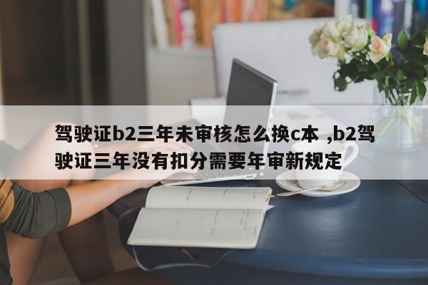 驾驶证b2三年未审核怎么换c本 ,b2驾驶证三年没有扣分需要年审新规定