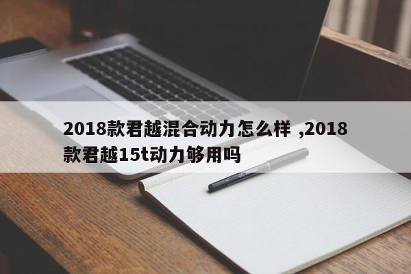 2018款君越混合动力怎么样 ,2018款君越15t动力够用吗