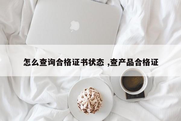 怎么查询合格证书状态 ,查产品合格证