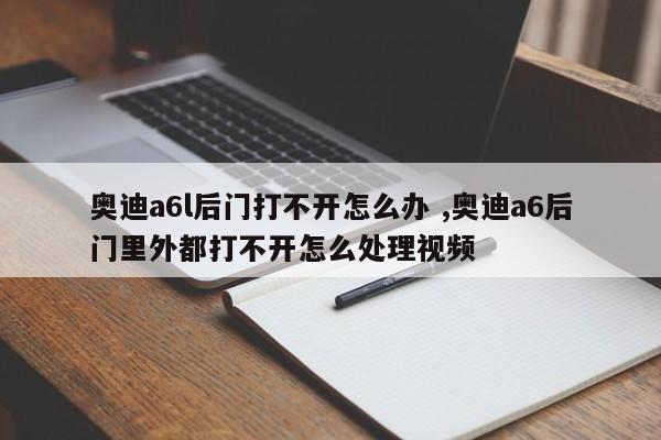 奥迪a6l后门打不开怎么办 ,奥迪a6后门里外都打不开怎么处理视频