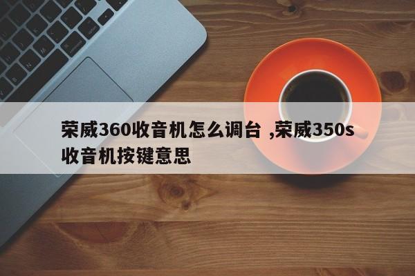 荣威360收音机怎么调台 ,荣威350s收音机按键意思