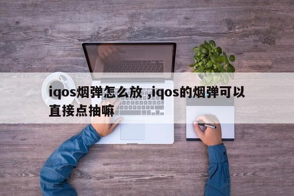 iqos烟弹怎么放 ,iqos的烟弹可以直接点抽嘛