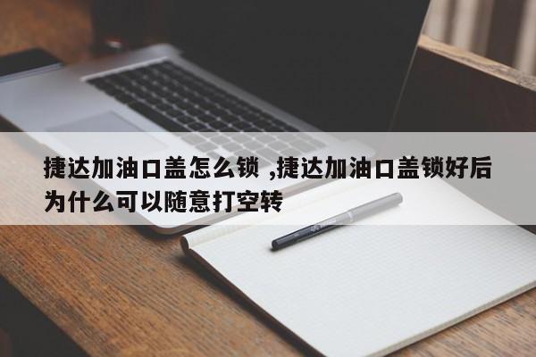 捷达加油口盖怎么锁 ,捷达加油口盖锁好后为什么可以随意打空转