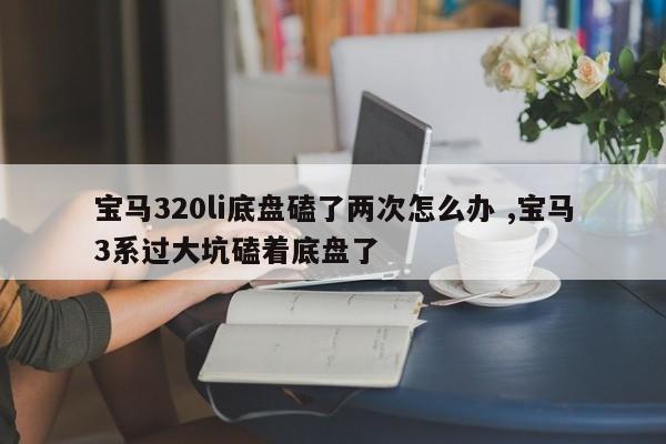 宝马320li底盘磕了两次怎么办 ,宝马3系过大坑磕着底盘了