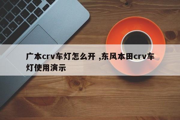 广本crv车灯怎么开 ,东风本田crv车灯使用演示