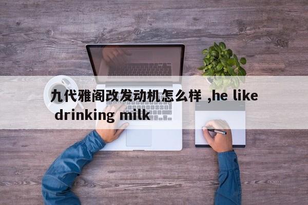 九代雅阁改发动机怎么样 ,he like drinking milk