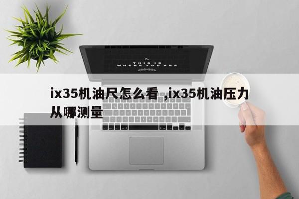 ix35机油尺怎么看 ,ix35机油压力从哪测量