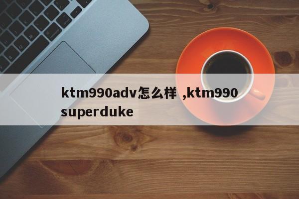 ktm990adv怎么样 ,ktm990superduke