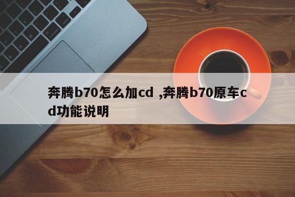 奔腾b70怎么加cd ,奔腾b70原车cd功能说明