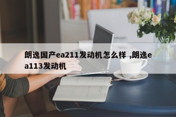 朗逸国产ea211发动机怎么样 ,朗逸ea113发动机