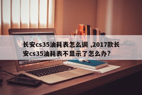 长安cs35油耗表怎么调 ,2017款长安cs35油耗表不显示了怎么办?