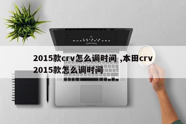 2015款crv怎么调时间 ,本田crv2015款怎么调时间