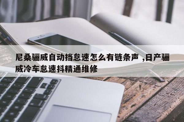 尼桑骊威自动挡怠速怎么有链条声 ,日产骊威冷车怠速抖精通维修