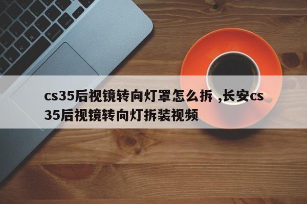 cs35后视镜转向灯罩怎么拆 ,长安cs35后视镜转向灯拆装视频