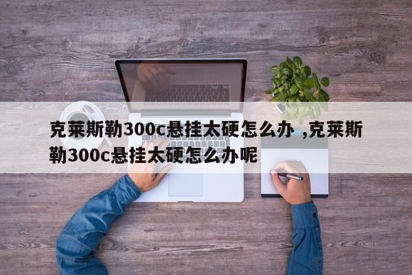 克莱斯勒300c悬挂太硬怎么办 ,克莱斯勒300c悬挂太硬怎么办呢