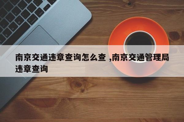 南京交通违章查询怎么查 ,南京交通管理局违章查询