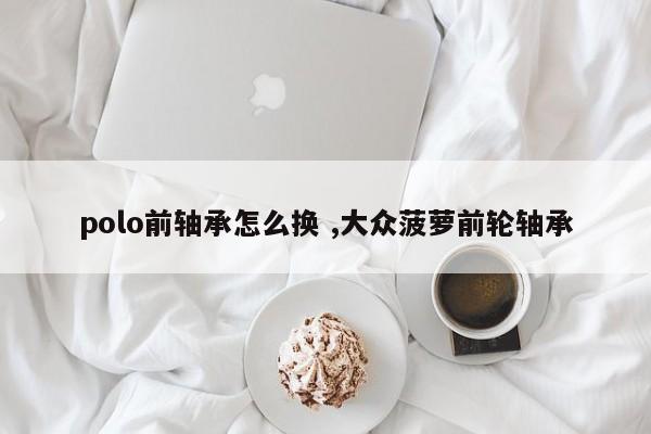 polo前轴承怎么换 ,大众菠萝前轮轴承