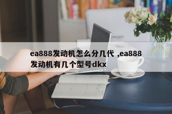 ea888发动机怎么分几代 ,ea888发动机有几个型号dkx