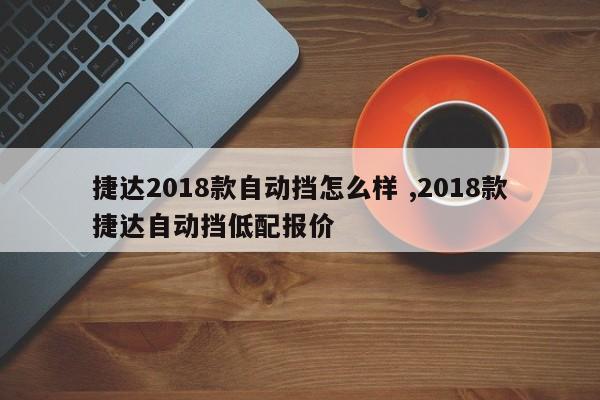 捷达2018款自动挡怎么样 ,2018款捷达自动挡低配报价