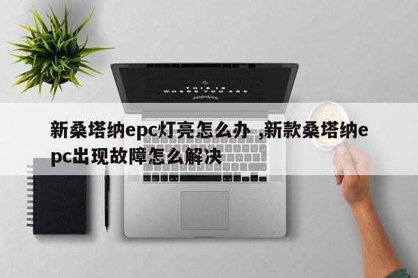 新桑塔纳epc灯亮怎么办 ,新款桑塔纳epc出现故障怎么解决