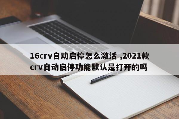 16crv自动启停怎么激活 ,2021款crv自动启停功能默认是打开的吗