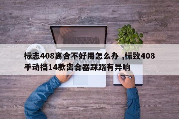 标志408离合不好用怎么办 ,标致408手动挡14款离合器踩踏有异响