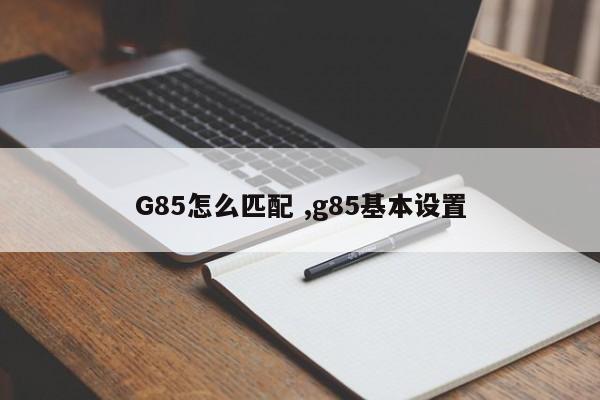 G85怎么匹配 ,g85基本设置