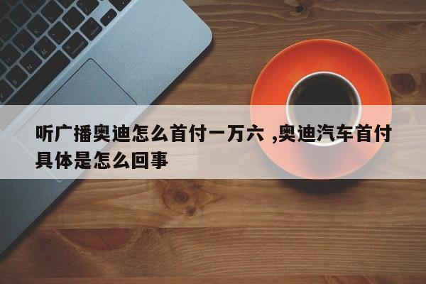 听广播奥迪怎么首付一万六 ,奥迪汽车首付具体是怎么回事