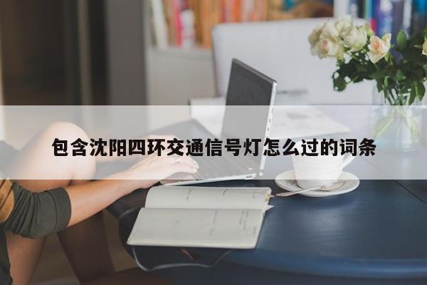 包含沈阳四环交通信号灯怎么过的词条