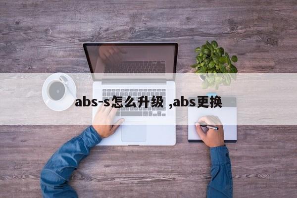 abs-s怎么升级 ,abs更换