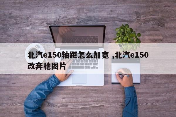 北汽e150轴距怎么加宽 ,北汽e150改奔驰图片