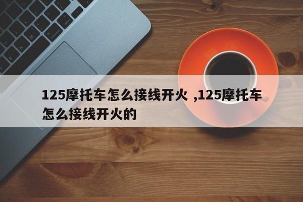 125摩托车怎么接线开火 ,125摩托车怎么接线开火的