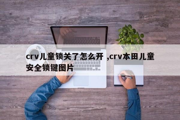 crv儿童锁关了怎么开 ,crv本田儿童安全锁键图片