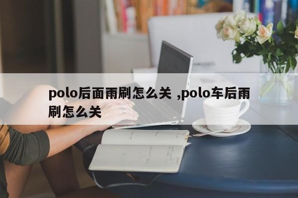 polo后面雨刷怎么关 ,polo车后雨刷怎么关