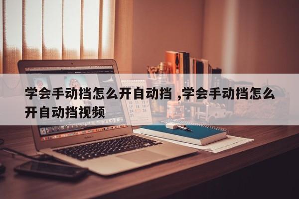 学会手动挡怎么开自动挡 ,学会手动挡怎么开自动挡视频