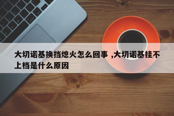 大切诺基换挡熄火怎么回事 ,大切诺基挂不上档是什么原因