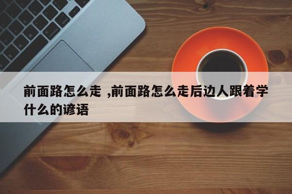 前面路怎么走 ,前面路怎么走后边人跟着学什么的谚语