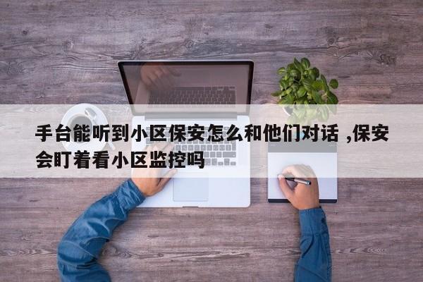 手台能听到小区保安怎么和他们对话 ,保安会盯着看小区监控吗