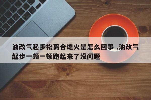 油改气起步松离合熄火是怎么回事 ,油改气起步一顿一顿跑起来了没问题