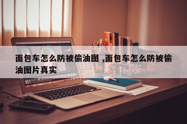 面包车怎么防被偷油图 ,面包车怎么防被偷油图片真实