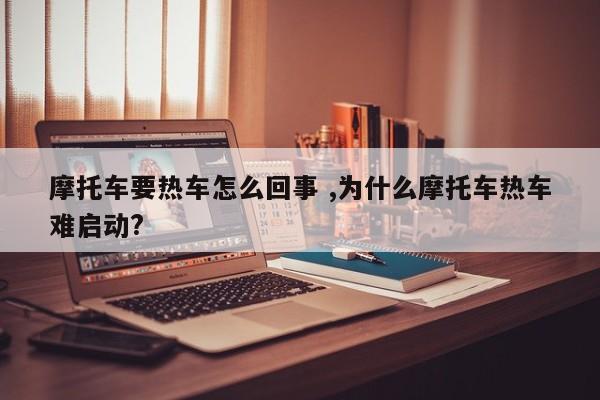 摩托车要热车怎么回事 ,为什么摩托车热车难启动?