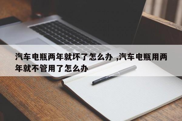 汽车电瓶两年就坏了怎么办 ,汽车电瓶用两年就不管用了怎么办