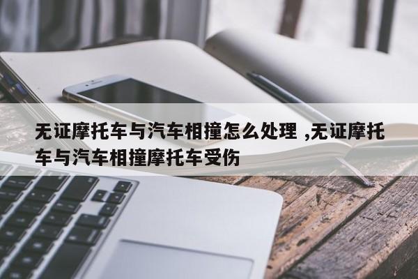 无证摩托车与汽车相撞怎么处理 ,无证摩托车与汽车相撞摩托车受伤