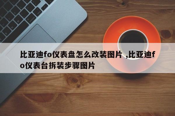 比亚迪fo仪表盘怎么改装图片 ,比亚迪fo仪表台拆装步骤图片