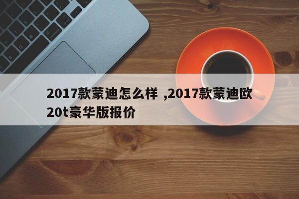 2017款蒙迪怎么样 ,2017款蒙迪欧20t豪华版报价